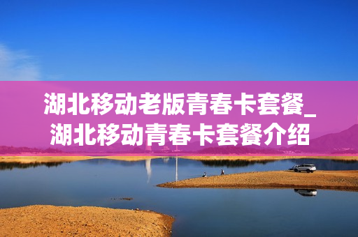 湖北移动老版青春卡套餐_湖北移动青春卡套餐介绍