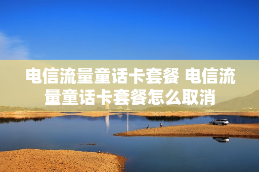 电信流量童话卡套餐 电信流量童话卡套餐怎么取消