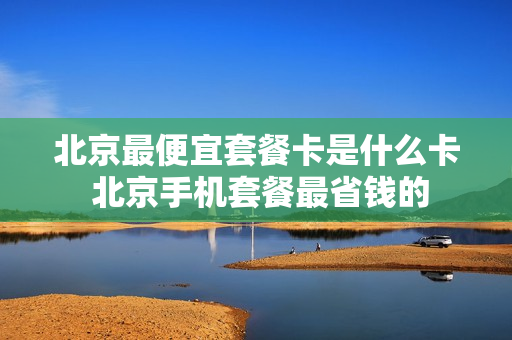 北京最便宜套餐卡是什么卡 北京手机套餐最省钱的
