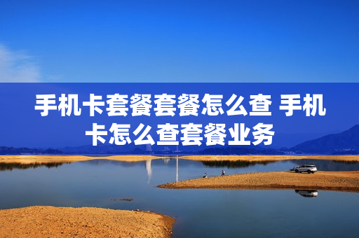 手机卡套餐套餐怎么查 手机卡怎么查套餐业务