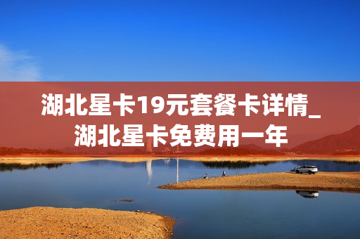 湖北星卡19元套餐卡详情_湖北星卡免费用一年