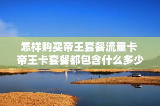 怎样购买帝王套餐流量卡 帝王卡套餐都包含什么多少流量