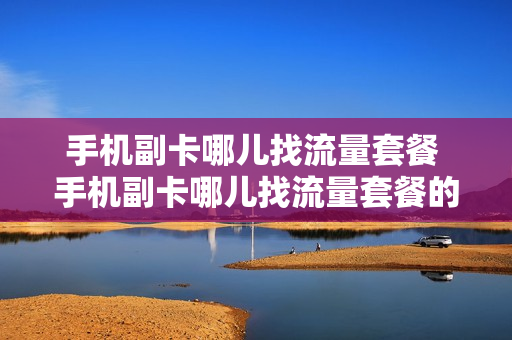 手机副卡哪儿找流量套餐 手机副卡哪儿找流量套餐的