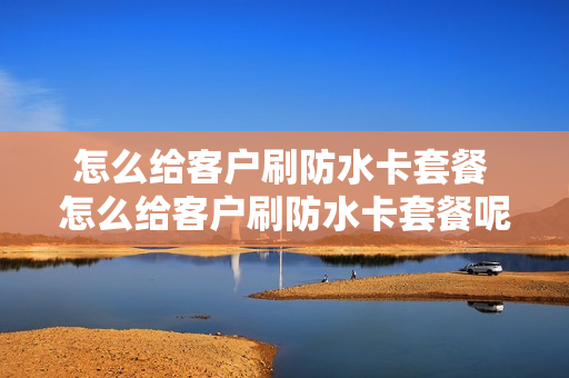 怎么给客户刷防水卡套餐 怎么给客户刷防水卡套餐呢