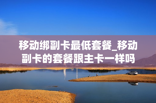 移动绑副卡最低套餐_移动副卡的套餐跟主卡一样吗