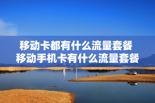 移动卡都有什么流量套餐 移动手机卡有什么流量套餐