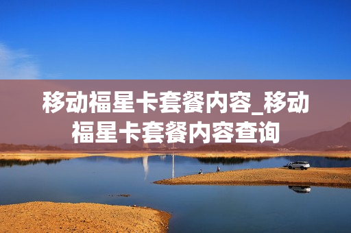 移动福星卡套餐内容_移动福星卡套餐内容查询