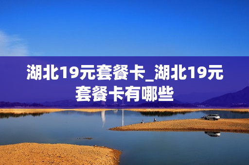 湖北19元套餐卡_湖北19元套餐卡有哪些
