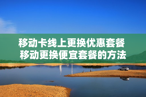 移动卡线上更换优惠套餐 移动更换便宜套餐的方法