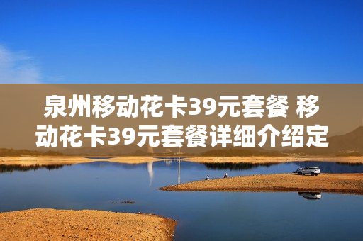 泉州移动花卡39元套餐 移动花卡39元套餐详细介绍定向流量