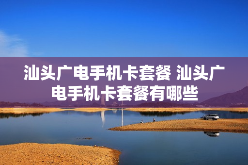 汕头广电手机卡套餐 汕头广电手机卡套餐有哪些