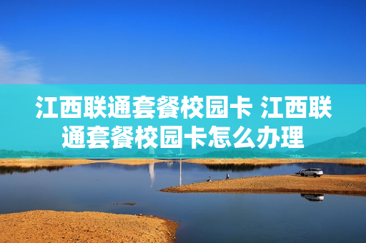 江西联通套餐校园卡 江西联通套餐校园卡怎么办理