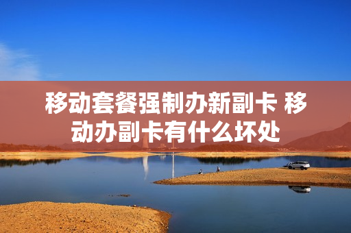 移动套餐强制办新副卡 移动办副卡有什么坏处