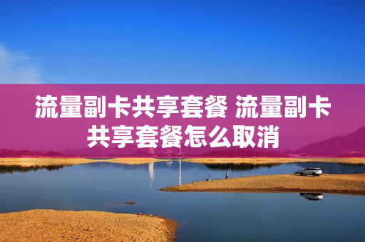 流量副卡共享套餐 流量副卡共享套餐怎么取消
