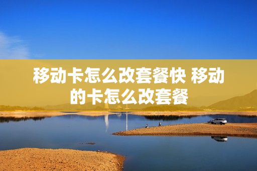 移动卡怎么改套餐快 移动的卡怎么改套餐