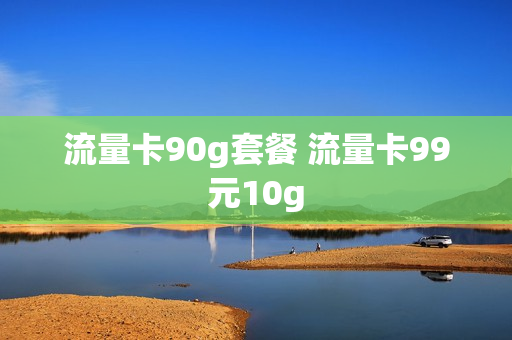 流量卡90g套餐 流量卡99元10g