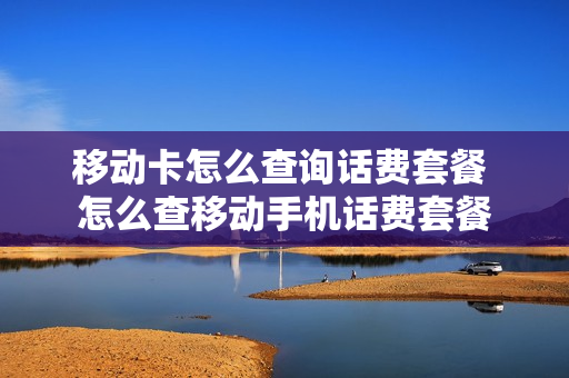 移动卡怎么查询话费套餐 怎么查移动手机话费套餐