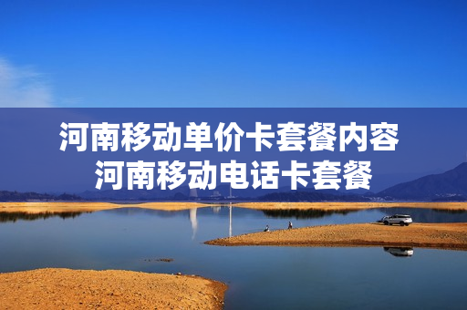 河南移动单价卡套餐内容 河南移动电话卡套餐