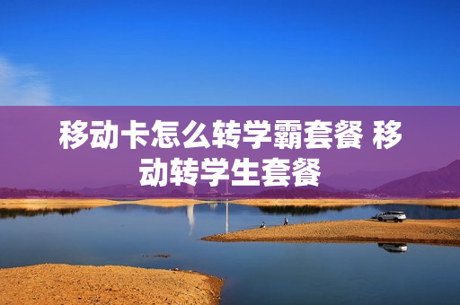 移动卡怎么转学霸套餐 移动转学生套餐