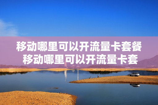 移动哪里可以开流量卡套餐 移动哪里可以开流量卡套餐服务
