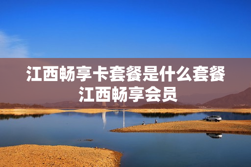 江西畅享卡套餐是什么套餐 江西畅享会员
