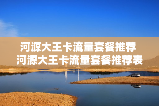河源大王卡流量套餐推荐 河源大王卡流量套餐推荐表