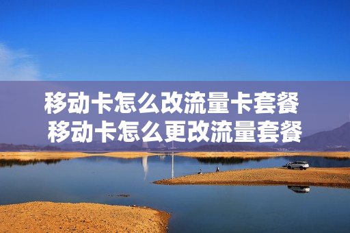 移动卡怎么改流量卡套餐 移动卡怎么更改流量套餐