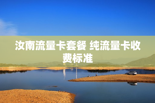 汝南流量卡套餐 纯流量卡收费标准