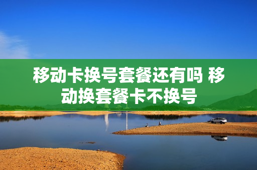 移动卡换号套餐还有吗 移动换套餐卡不换号