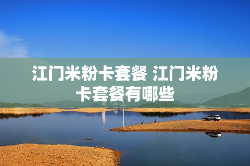 江门米粉卡套餐 江门米粉卡套餐有哪些