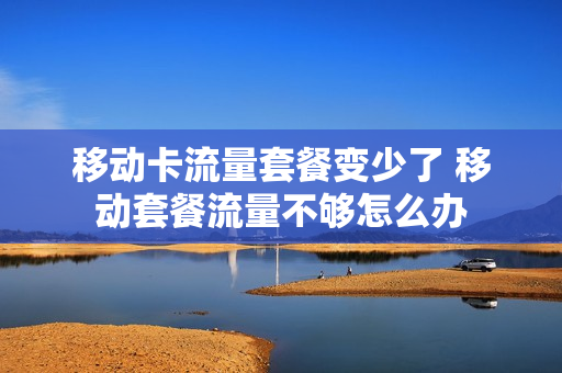 移动卡流量套餐变少了 移动套餐流量不够怎么办