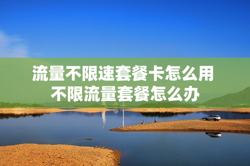 流量不限速套餐卡怎么用 不限流量套餐怎么办