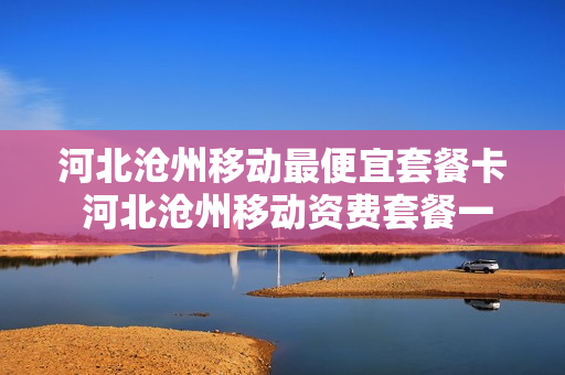 河北沧州移动最便宜套餐卡 河北沧州移动资费套餐一览表2020