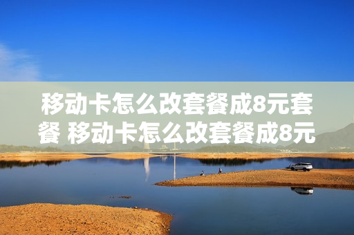 移动卡怎么改套餐成8元套餐 移动卡怎么改套餐成8元套餐了