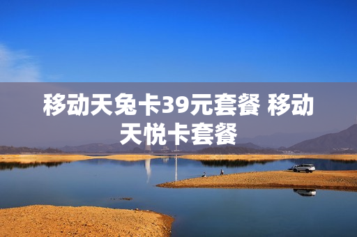 移动天兔卡39元套餐 移动天悦卡套餐