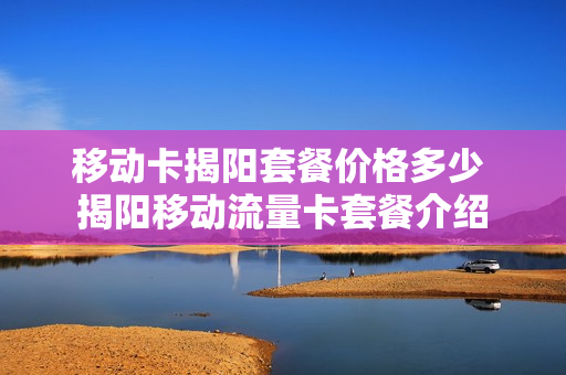 移动卡揭阳套餐价格多少 揭阳移动流量卡套餐介绍