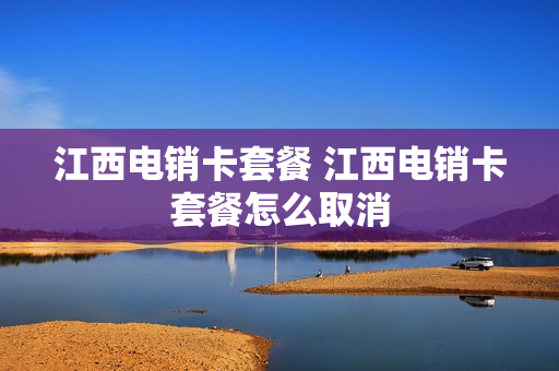 江西电销卡套餐 江西电销卡套餐怎么取消