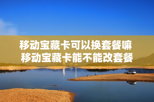 移动宝藏卡可以换套餐嘛 移动宝藏卡能不能改套餐