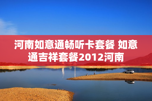 河南如意通畅听卡套餐 如意通吉祥套餐2012河南