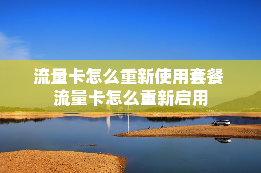 流量卡怎么重新使用套餐 流量卡怎么重新启用