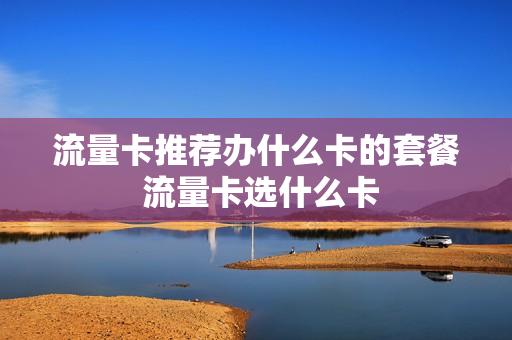 流量卡推荐办什么卡的套餐 流量卡选什么卡