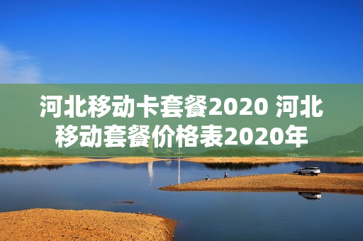 河北移动卡套餐2020 河北移动套餐价格表2020年