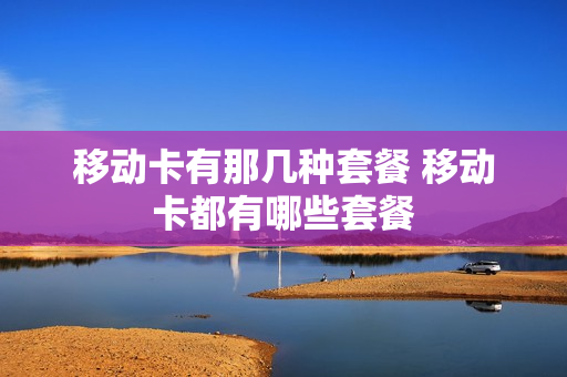 移动卡有那几种套餐 移动卡都有哪些套餐