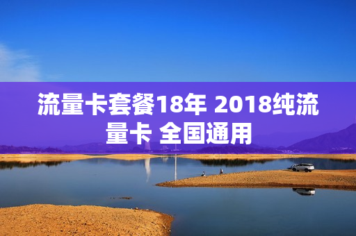 流量卡套餐18年 2018纯流量卡 全国通用