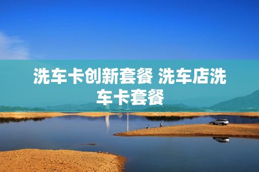 洗车卡创新套餐 洗车店洗车卡套餐