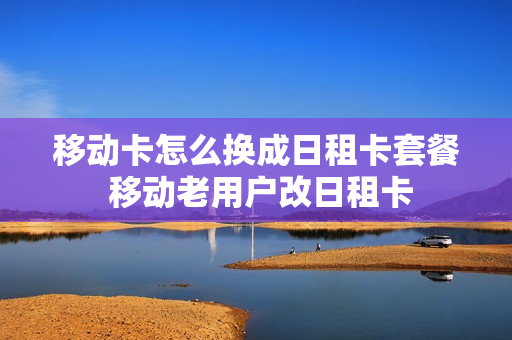 移动卡怎么换成日租卡套餐 移动老用户改日租卡