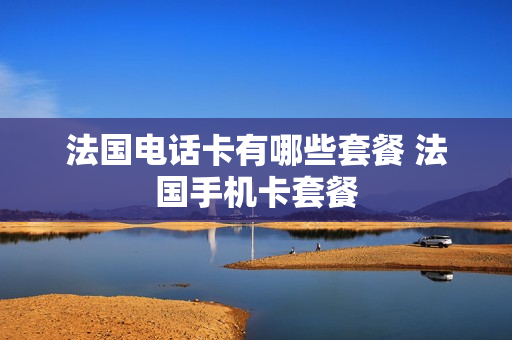 法国电话卡有哪些套餐 法国手机卡套餐