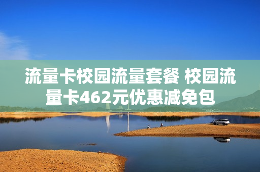 流量卡校园流量套餐 校园流量卡462元优惠减免包