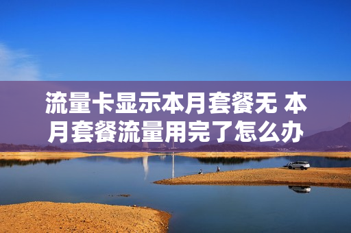 流量卡显示本月套餐无 本月套餐流量用完了怎么办