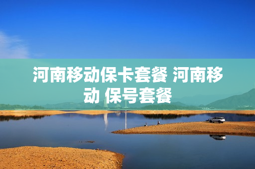 河南移动保卡套餐 河南移动 保号套餐